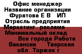 Офис-менеджер › Название организации ­ Фуратова Е.В., ИП › Отрасль предприятия ­ Маркетинг, реклама, PR › Минимальный оклад ­ 20 000 - Все города Работа » Вакансии   . Тверская обл.,Торжок г.